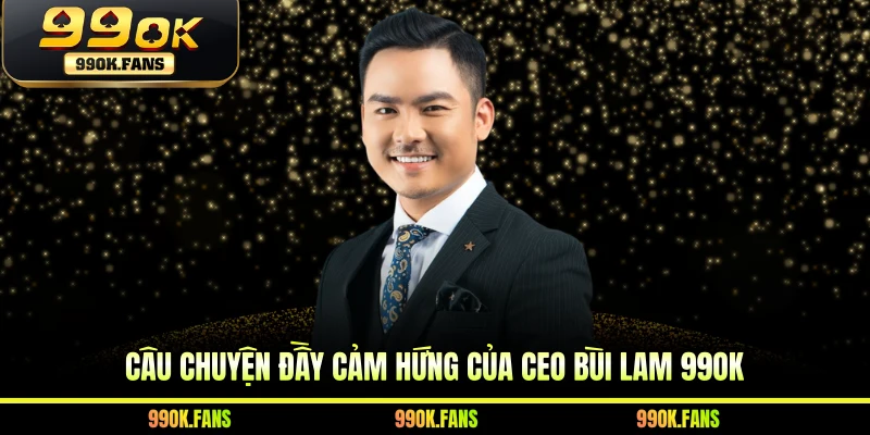 Câu chuyện đầy cảm hứng của CEO Bùi Lam 99OK